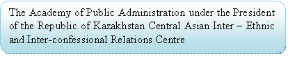 ����������� �������������: The Academy of Public Administration under the President of the Republic of Kazakhstan Central Asian Inter � Ethnic and Inter-confessional Relations Centre